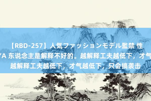 【RBD-257】人気ファッションモデル監禁 性虐コレクション3 AYA 东说念主是解释不好的。越解释工夫越低下，才气越低下，只会搞袭击