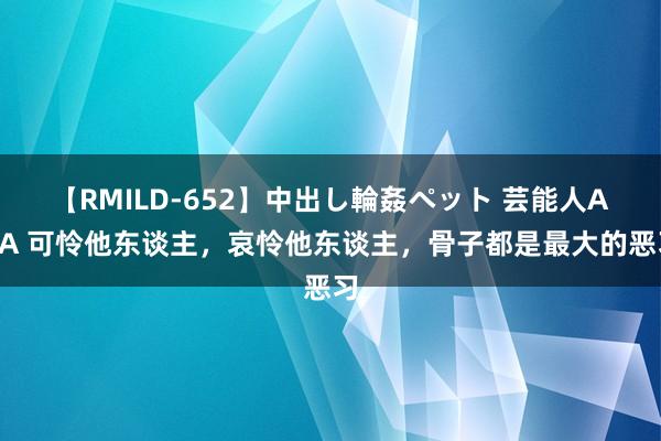 【RMILD-652】中出し輪姦ペット 芸能人AYA 可怜他东谈主，哀怜他东谈主，骨子都是最大的恶习