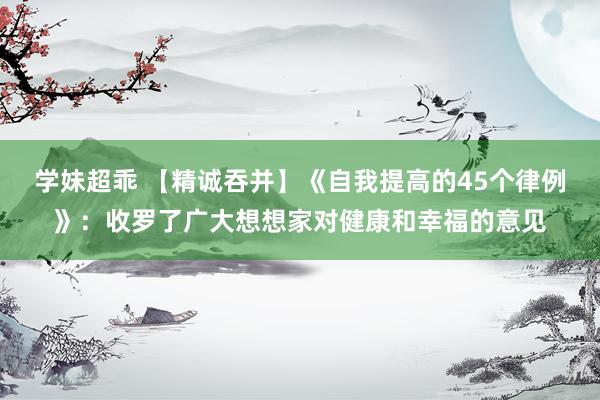 学妹超乖 【精诚吞并】《自我提高的45个律例》：收罗了广大想想家对健康和幸福的意见