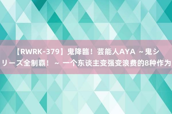 【RWRK-379】鬼降臨！芸能人AYA ～鬼シリーズ全制覇！～ 一个东谈主变强变浪费的8种作为