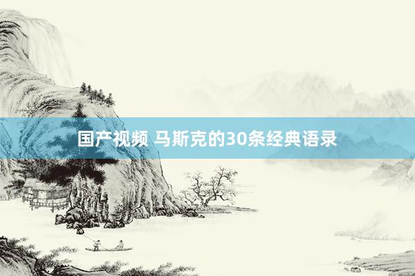 国产视频 马斯克的30条经典语录