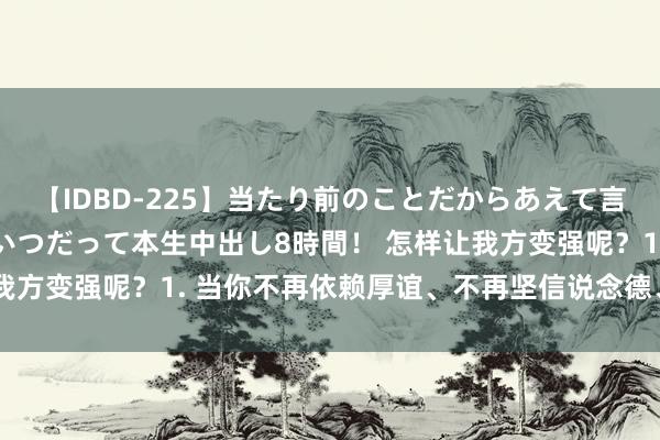 【IDBD-225】当たり前のことだからあえて言わなかったけど…IPはいつだって本生中出し8時間！ 怎样让我方变强呢？1. 当你不再依赖厚谊、不再坚信说念德、不再招供