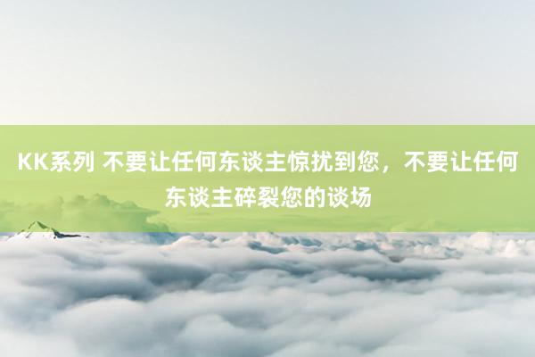 KK系列 不要让任何东谈主惊扰到您，不要让任何东谈主碎裂您的谈场