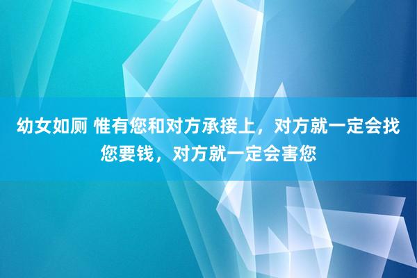 幼女如厕 惟有您和对方承接上，对方就一定会找您要钱，对方就一定会害您