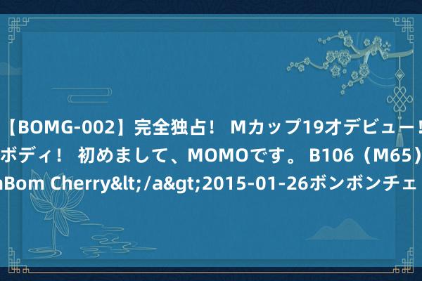 【BOMG-002】完全独占！ Mカップ19才デビュー！ 100万人に1人の超乳ボディ！ 初めまして、MOMOです。 B106（M65） W58 H85 / BomBom Cherry</a>2015-01-26ボンボンチェリー/妄想族&$BOMBO187分钟 校立盘考：东谈主民币汇率简析（3月26日）