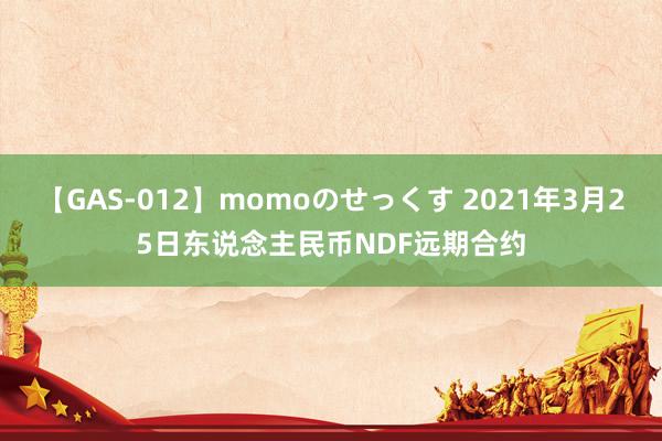 【GAS-012】momoのせっくす 2021年3月25日东说念主民币NDF远期合约