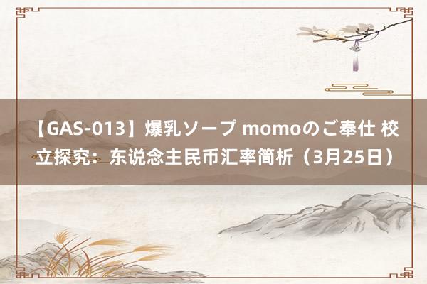 【GAS-013】爆乳ソープ momoのご奉仕 校立探究：东说念主民币汇率简析（3月25日）