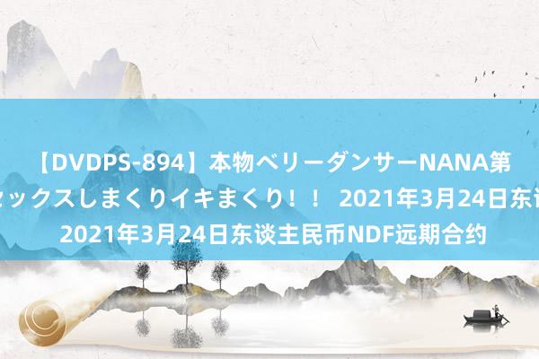 【DVDPS-894】本物ベリーダンサーNANA第2弾 悦楽の腰使いでセックスしまくりイキまくり！！ 2021年3月24日东谈主民币NDF远期合约