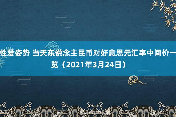 性爱姿势 当天东说念主民币对好意思元汇率中间价一览（2021年3月24日）