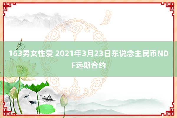 163男女性爱 2021年3月23日东说念主民币NDF远期合约