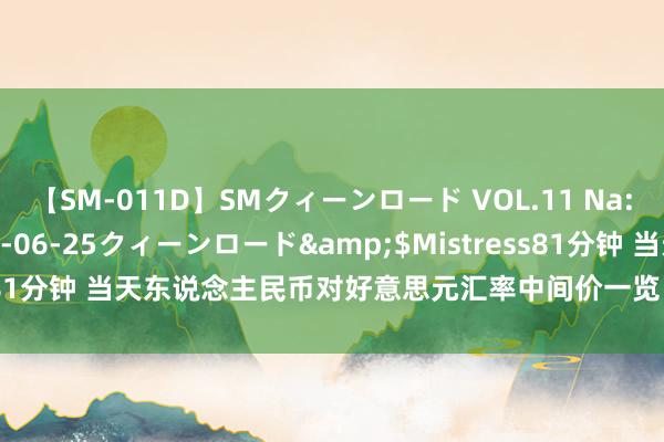 【SM-011D】SMクィーンロード VOL.11 Na:Na</a>2013-06-25クィーンロード&$Mistress81分钟 当天东说念主民币对好意思元汇率中间价一览（2021年3月23日）