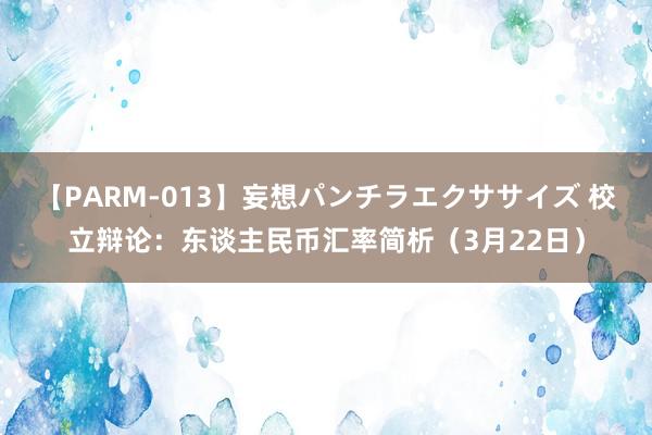 【PARM-013】妄想パンチラエクササイズ 校立辩论：东谈主民币汇率简析（3月22日）