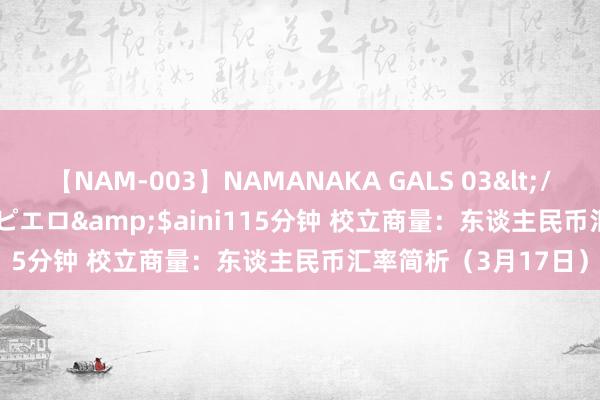 【NAM-003】NAMANAKA GALS 03</a>2010-08-27ピエロ&$aini115分钟 校立商量：东谈主民币汇率简析（3月17日）