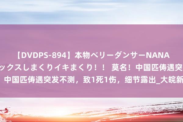 【DVDPS-894】本物ベリーダンサーNANA第2弾 悦楽の腰使いでセックスしまくりイキまくり！！ 莫名！中国匹俦遇突发不测，致1死1伤，细节露出_大皖新闻 | 安徽网