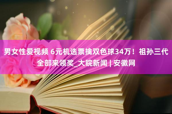 男女性爱视频 6元机选票擒双色球34万！祖孙三代全部来领奖_大皖新闻 | 安徽网