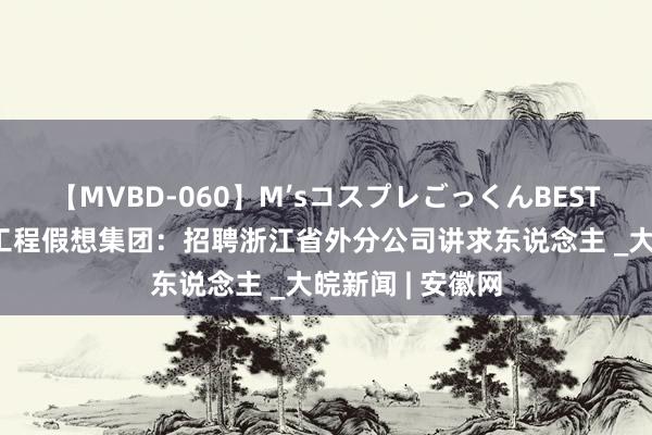 【MVBD-060】M’sコスプレごっくんBEST 浙江工业大学工程假想集团：招聘浙江省外分公司讲求东说念主 _大皖新闻 | 安徽网