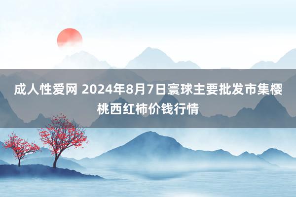 成人性爱网 2024年8月7日寰球主要批发市集樱桃西红柿价钱行情