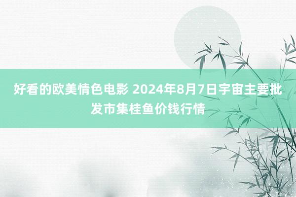 好看的欧美情色电影 2024年8月7日宇宙主要批发市集桂鱼价钱行情