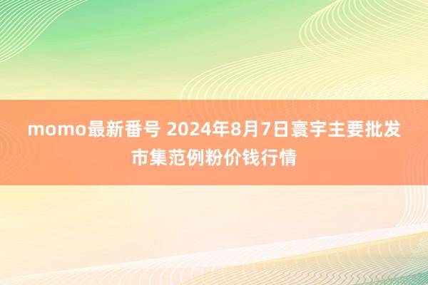 momo最新番号 2024年8月7日寰宇主要批发市集范例粉价钱行情