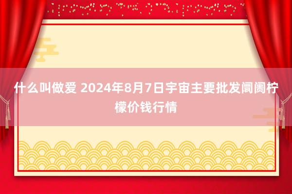 什么叫做爱 2024年8月7日宇宙主要批发阛阓柠檬价钱行情