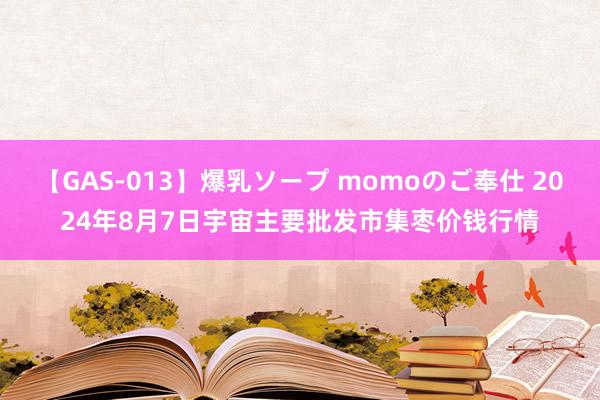 【GAS-013】爆乳ソープ momoのご奉仕 2024年8月7日宇宙主要批发市集枣价钱行情