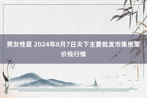 男女性爱 2024年8月7日天下主要批发市集板栗价钱行情