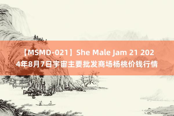 【MSMD-021】She Male Jam 21 2024年8月7日宇宙主要批发商场杨桃价钱行情