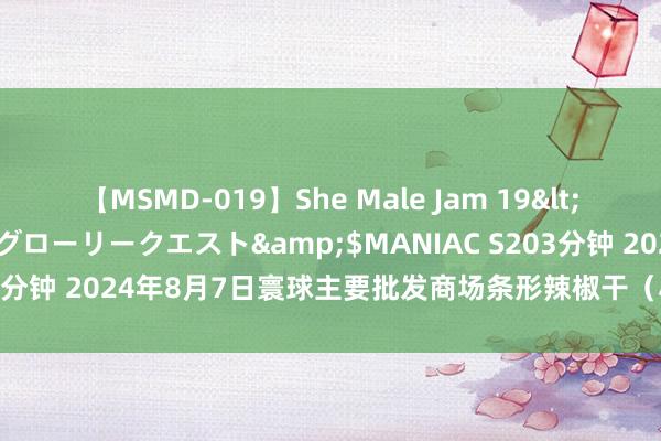 【MSMD-019】She Male Jam 19</a>2008-08-04グローリークエスト&$MANIAC S203分钟 2024年8月7日寰球主要批发商场条形辣椒干（小米椒）价钱行情