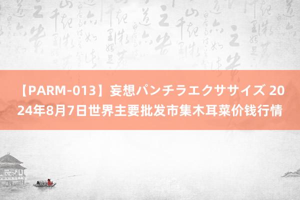 【PARM-013】妄想パンチラエクササイズ 2024年8月7日世界主要批发市集木耳菜价钱行情