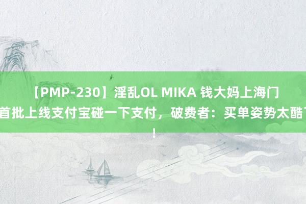 【PMP-230】淫乱OL MIKA 钱大妈上海门店首批上线支付宝碰一下支付，破费者：买单姿势太酷了！