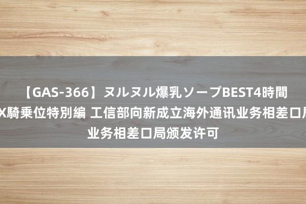 【GAS-366】ヌルヌル爆乳ソープBEST4時間 マットSEX騎乗位特別編 工信部向新成立海外通讯业务相差口局颁发许可