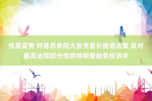 性爱姿势 好意思参院大皆党首长提倡法案 反对最高法院部分撑抓特朗普豁免权诉求