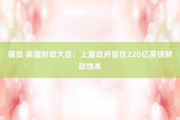 骚货 英国财政大臣：上届政府留住220亿英镑财政蚀本