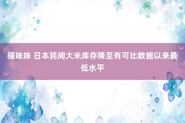 骚妹妹 日本民间大米库存降至有可比数据以来最低水平