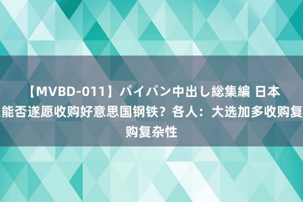 【MVBD-011】パイパン中出し総集編 日本制铁能否遂愿收购好意思国钢铁？各人：大选加多收购复杂性