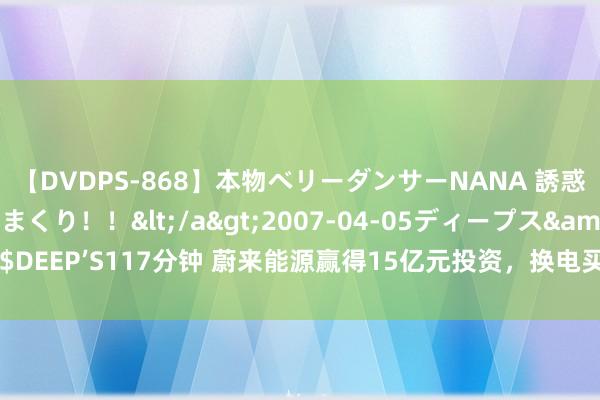 【DVDPS-868】本物ベリーダンサーNANA 誘惑の腰使いで潮吹きまくり！！</a>2007-04-05ディープス&$DEEP’S117分钟 蔚来能源赢得15亿元投资，换电买卖能否成为千亿元级风口？