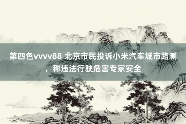 第四色vvvv88 北京市民投诉小米汽车城市路测，称违法行驶危害专家安全