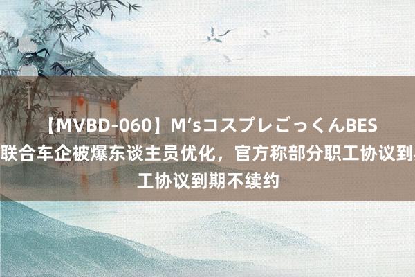 【MVBD-060】M’sコスプレごっくんBEST 又一家联合车企被爆东谈主员优化，官方称部分职工协议到期不续约