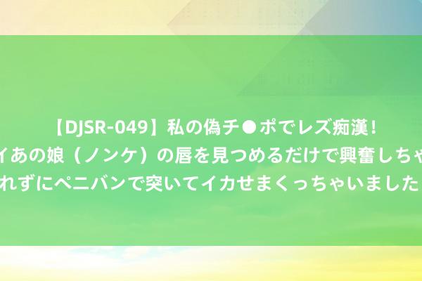 【DJSR-049】私の偽チ●ポでレズ痴漢！職場で見かけたカワイイあの娘（ノンケ）の唇を見つめるだけで興奮しちゃう私は欲求を抑えられずにペニバンで突いてイカせまくっちゃいました！ 国度文物局：中国病笃石窟寺紧要险情基本摒除