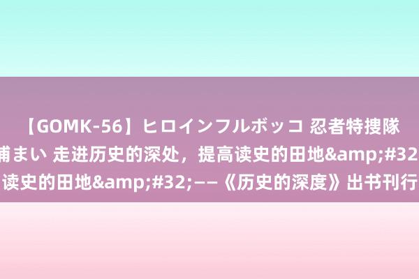 【GOMK-56】ヒロインフルボッコ 忍者特捜隊バードファイター 三浦まい 走进历史的深处，提高读史的田地&#32;——《历史的深度》出书刊行