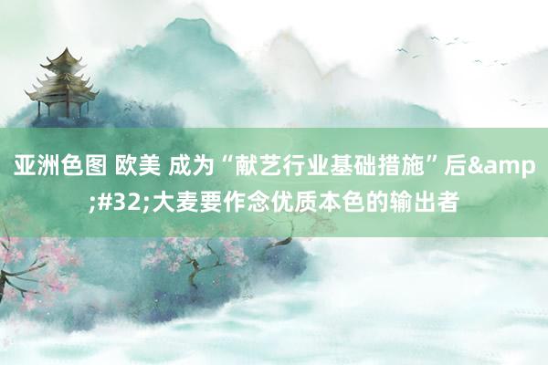 亚洲色图 欧美 成为“献艺行业基础措施”后&#32;大麦要作念优质本色的输出者