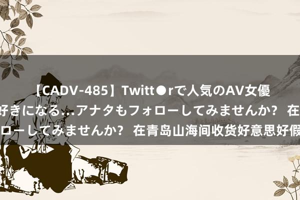 【CADV-485】Twitt●rで人気のAV女優 SNSでますますAV女優が好きになる…アナタもフォローしてみませんか？ 在青岛山海间收货好意思好假期