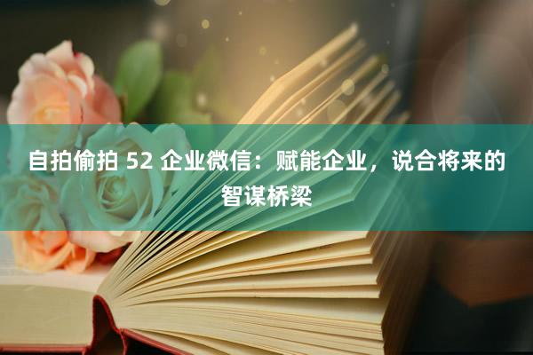 自拍偷拍 52 企业微信：赋能企业，说合将来的智谋桥梁