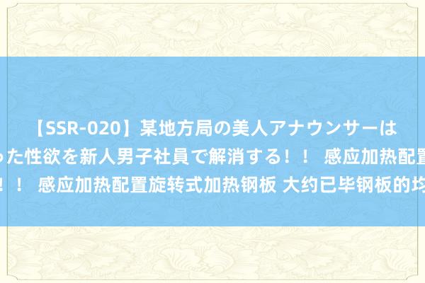 【SSR-020】某地方局の美人アナウンサーは忙し過ぎて溜まりまくった性欲を新人男子社員で解消する！！ 感应加热配置旋转式加热钢板 大约已毕钢板的均匀加热