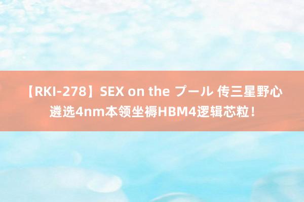 【RKI-278】SEX on the プール 传三星野心遴选4nm本领坐褥HBM4逻辑芯粒！