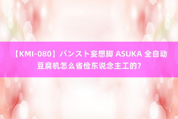 【KMI-080】パンスト妄想脚 ASUKA 全自动豆腐机怎么省俭东说念主工的？