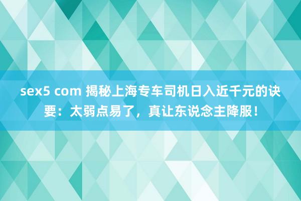 sex5 com 揭秘上海专车司机日入近千元的诀要：太弱点易了，真让东说念主降服！