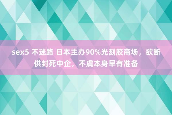 sex5 不迷路 日本主办90%光刻胶商场，欲断供封死中企，不虞本身早有准备