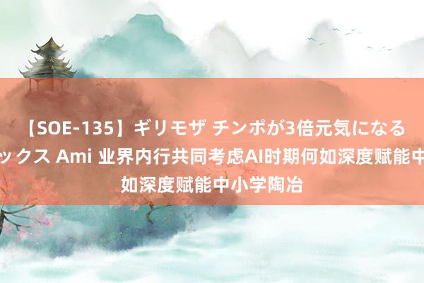 【SOE-135】ギリモザ チンポが3倍元気になる励ましセックス Ami 业界内行共同考虑AI时期何如深度赋能中小学陶冶