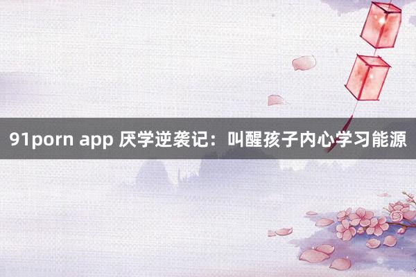 91porn app 厌学逆袭记：叫醒孩子内心学习能源